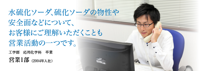 水硫化ソーダ、硫化ソーダの物性や安全面などについて、お客様にご理解いただくことも営業活動の一つです。 高橋 祐介(2004年入社)